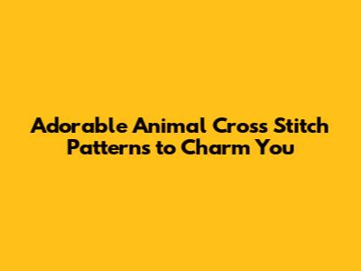 Adorable Animal Cross Stitch Patterns to Charm You