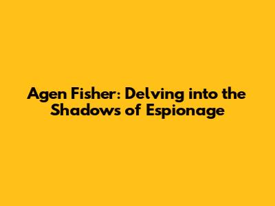 Agen Fisher: Delving into the Shadows of Espionage