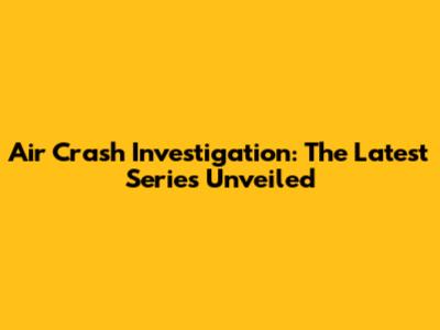 Air Crash Investigation: The Latest Series Unveiled