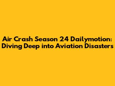 Air Crash Season 24 Dailymotion: Diving Deep into Aviation Disasters