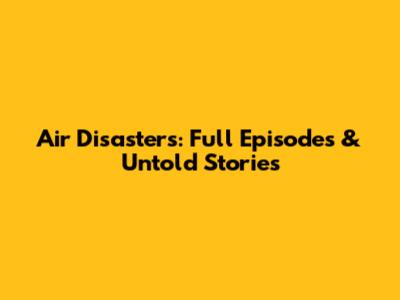 Air Disasters: Full Episodes & Untold Stories