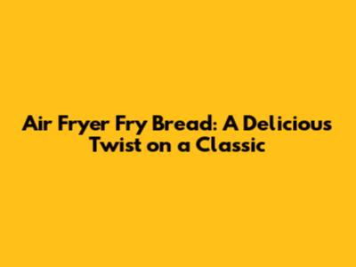 Air Fryer Fry Bread: A Delicious Twist on a Classic