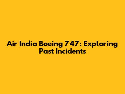 Air India Boeing 747: Exploring Past Incidents