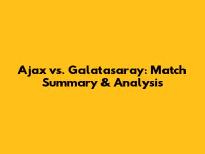 Ajax vs. Galatasaray: Match Summary & Analysis