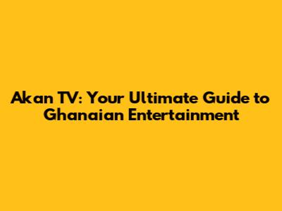 Akan TV: Your Ultimate Guide to Ghanaian Entertainment