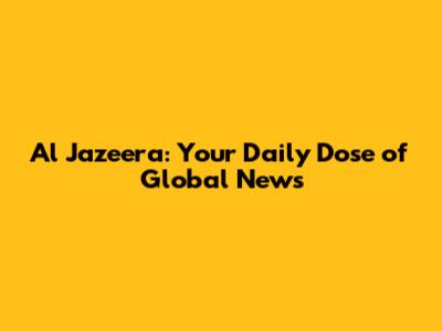 Al Jazeera: Your Daily Dose of Global News