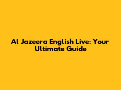 Al Jazeera English Live: Your Ultimate Guide