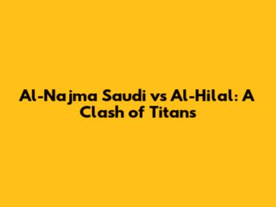 Al-Najma Saudi vs Al-Hilal: A Clash of Titans