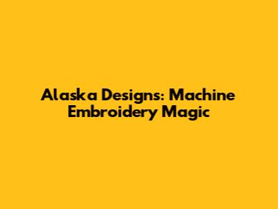 Alaska Designs: Machine Embroidery Magic