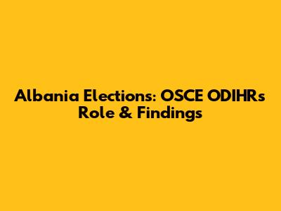 Albania Elections: OSCE ODIHR's Role & Findings