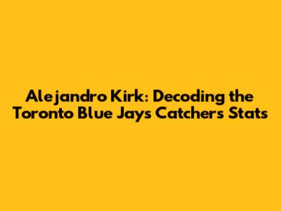Alejandro Kirk: Decoding the Toronto Blue Jays Catcher's Stats