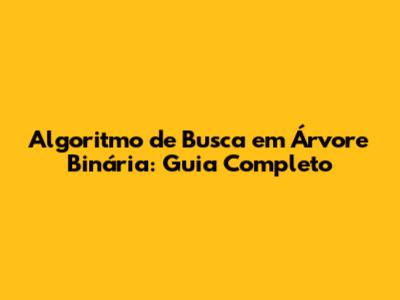 Algoritmo de Busca em Árvore Binária: Guia Completo