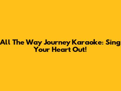 All The Way Journey Karaoke: Sing Your Heart Out!
