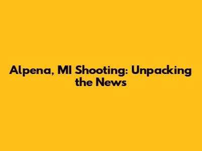 Alpena, MI Shooting: Unpacking the News