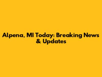 Alpena, MI Today: Breaking News & Updates