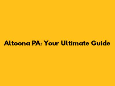 Altoona PA: Your Ultimate Guide