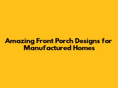 Amazing Front Porch Designs for Manufactured Homes