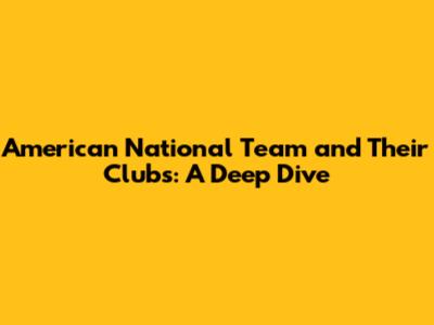 American National Team and Their Clubs: A Deep Dive