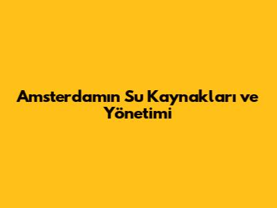 Amsterdam'ın Su Kaynakları ve Yönetimi