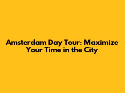 Amsterdam Day Tour: Maximize Your Time in the City