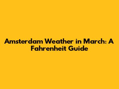 Amsterdam Weather in March: A Fahrenheit Guide