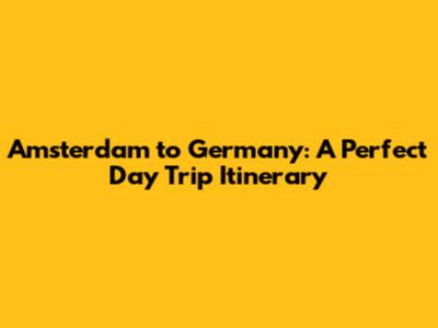 Amsterdam to Germany: A Perfect Day Trip Itinerary