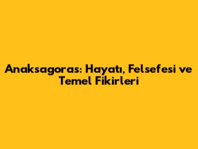 Anaksagoras: Hayatı, Felsefesi ve Temel Fikirleri