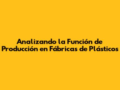 Analizando la Función de Producción en Fábricas de Plásticos
