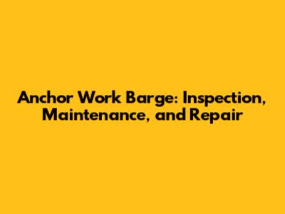 Anchor Work Barge: Inspection, Maintenance, and Repair