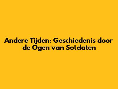 Andere Tijden: Geschiedenis door de Ogen van Soldaten