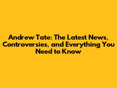 Andrew Tate: The Latest News, Controversies, and Everything You Need to Know