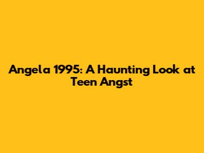 Angela 1995: A Haunting Look at Teen Angst