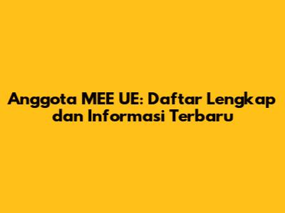 Anggota MEE UE: Daftar Lengkap dan Informasi Terbaru