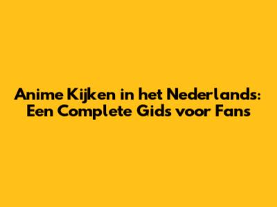 Anime Kijken in het Nederlands: Een Complete Gids voor Fans