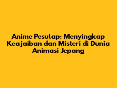 Anime Pesulap: Menyingkap Keajaiban dan Misteri di Dunia Animasi Jepang