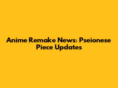 Anime Remake News: Pseionese Piece Updates