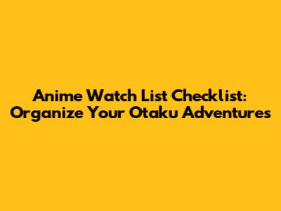 Anime Watch List Checklist: Organize Your Otaku Adventures