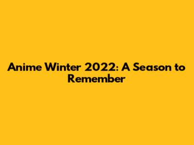 Anime Winter 2022: A Season to Remember