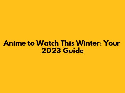Anime to Watch This Winter: Your 2023 Guide