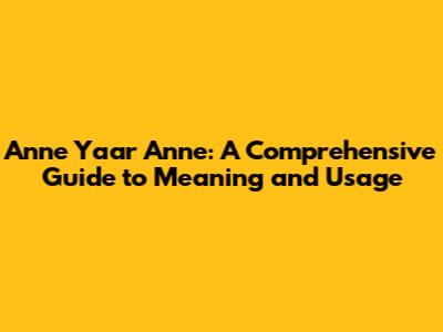 Anne Yaar Anne: A Comprehensive Guide to Meaning and Usage