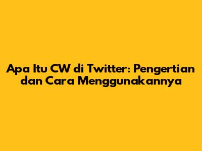 Apa Itu CW di Twitter: Pengertian dan Cara Menggunakannya