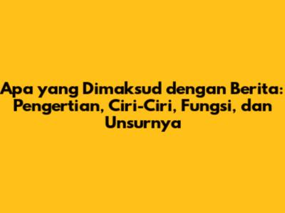 Apa yang Dimaksud dengan Berita: Pengertian, Ciri-Ciri, Fungsi, dan Unsurnya