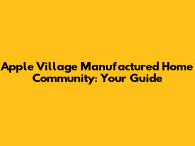 Apple Village Manufactured Home Community: Your Guide