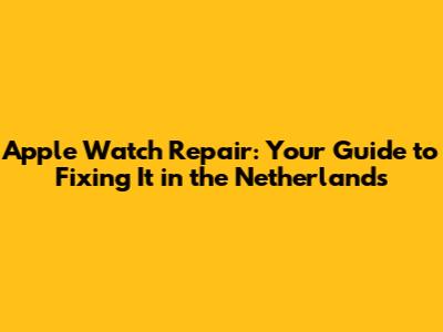 Apple Watch Repair: Your Guide to Fixing It in the Netherlands