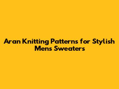 Aran Knitting Patterns for Stylish Men's Sweaters