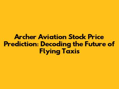 Archer Aviation Stock Price Prediction: Decoding the Future of Flying Taxis