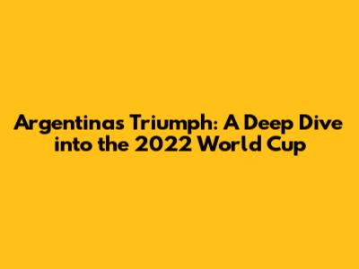 Argentina's Triumph: A Deep Dive into the 2022 World Cup