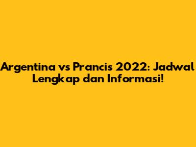 Argentina vs Prancis 2022: Jadwal Lengkap dan Informasi!