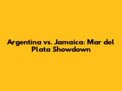 Argentina vs. Jamaica: Mar del Plata Showdown