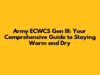 Army ECWCS Gen III: Your Comprehensive Guide to Staying Warm and Dry